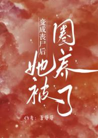 变成丧尸后她被圈养了全文阅读