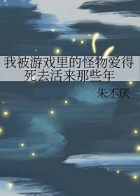 我被游戏里的怪物爱得死去活来那些年 朱不厌