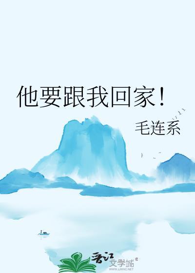 他要跟我回家!毛连系