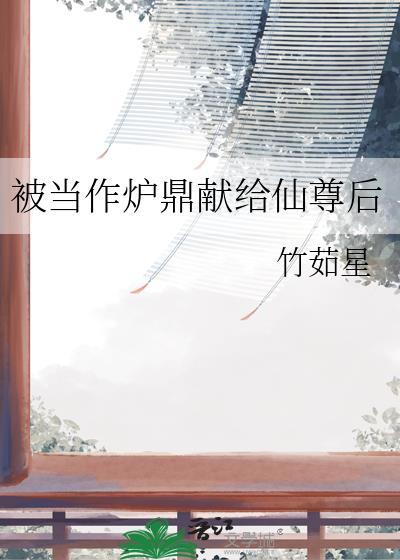 被当作炉鼎献给仙尊后 竹茹星 txt 百度