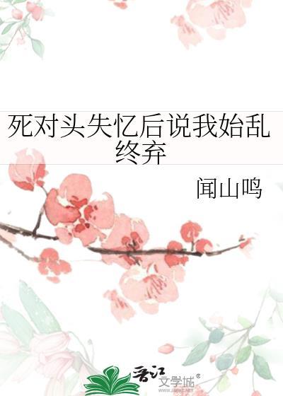 死对头失忆后说我始乱终弃gl百度