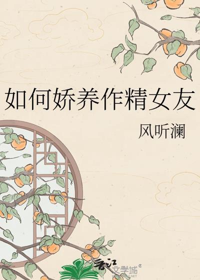 娇养作精女友风听澜全文最新更新内
