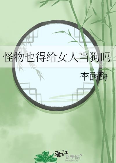 怪物也得给女人当狗吗李酶酶