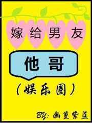 嫁给男友他哥(娱乐圈)txt