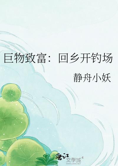 巨物致富回乡开钓场 最新章节列表