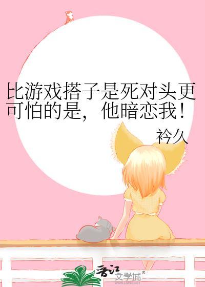 比游戏搭子是死对头更可怕的是,他暗恋我!